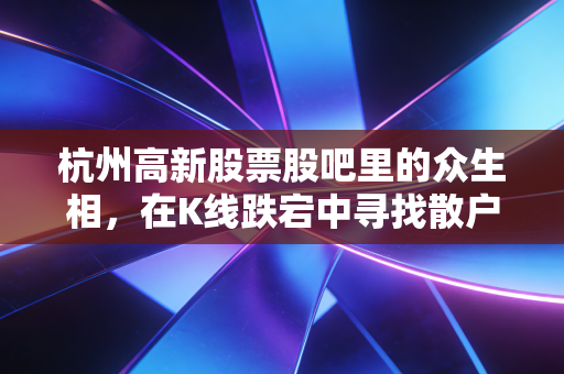 杭州高新股票股吧里的众生相，在K线跌宕中寻找散户的生存之道