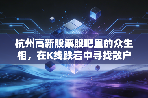 杭州高新股票股吧里的众生相，在K线跌宕中寻找散户的生存之道