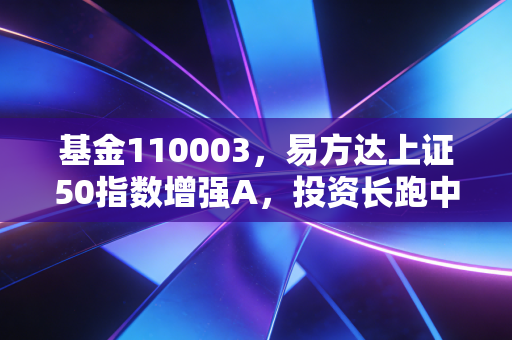 基金110003，易方达上证50指数增强A，投资长跑中那个稳稳的幸福还在吗？