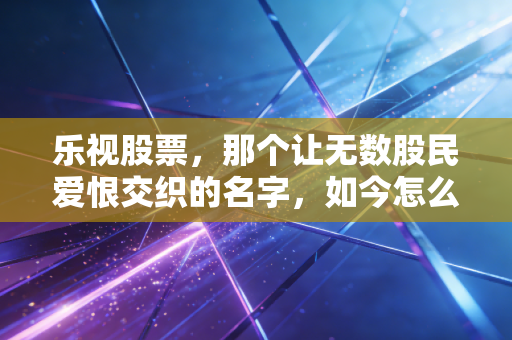 乐视股票，那个让无数股民爱恨交织的名字，如今怎么样了？