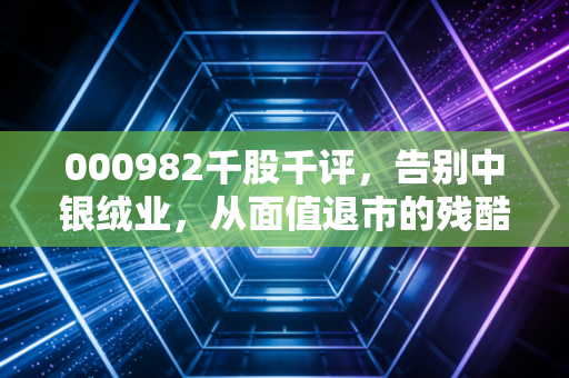 000982千股千评，告别中银绒业，从面值退市的残酷一课看散户的自我救赎