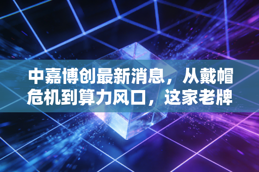 中嘉博创最新消息，从戴帽危机到算力风口，这家老牌通信商的逆袭是真是假？