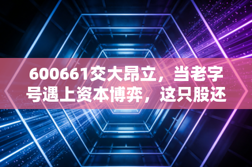 600661交大昂立，当老字号遇上资本博弈，这只股还能不能养老？