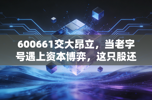 600661交大昂立，当老字号遇上资本博弈，这只股还能不能养老？