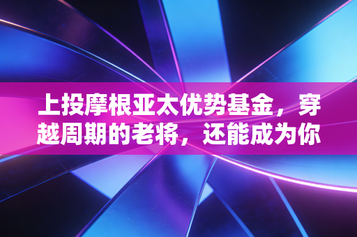 上投摩根亚太优势基金，穿越周期的老将，还能成为你资产配置的心头好吗？