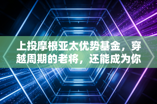 上投摩根亚太优势基金，穿越周期的老将，还能成为你资产配置的心头好吗？