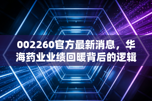 002260官方最新消息，华海药业业绩回暖背后的逻辑，是抄底良机还是价值陷阱？
