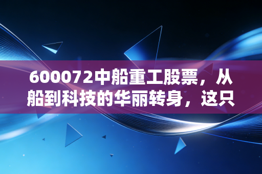 600072中船重工股票，从船到科技的华丽转身，这只股到底值不值得长期持有？