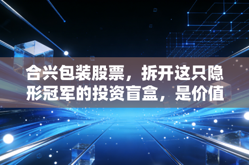 合兴包装股票,拆开这只隐形冠军的投资盲盒,是价值洼地还是平庸陷阱?