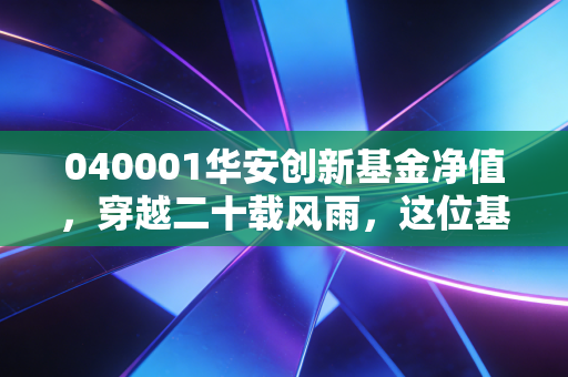 040001华安创新基金净值,穿越二十载风雨,这位基金老大哥还能打吗?