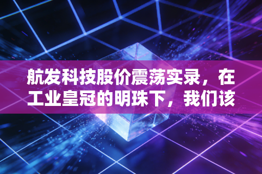 航发科技股价震荡实录,在工业皇冠的明珠下,我们该如何安放投资野心?