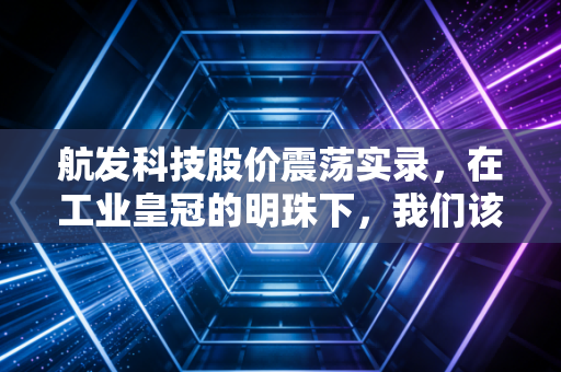 航发科技股价震荡实录，在工业皇冠的明珠下，我们该如何安放投资野心？