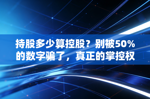持股多少算控股？别被50%的数字骗了，真正的掌控权往往藏在协议里