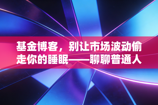 基金博客，别让市场波动偷走你的睡眠——聊聊普通人的反人性投资之道