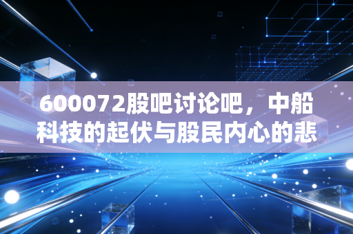 600072股吧讨论吧,中船科技的起伏与股民内心的悲欢,一场关于预期的长跑