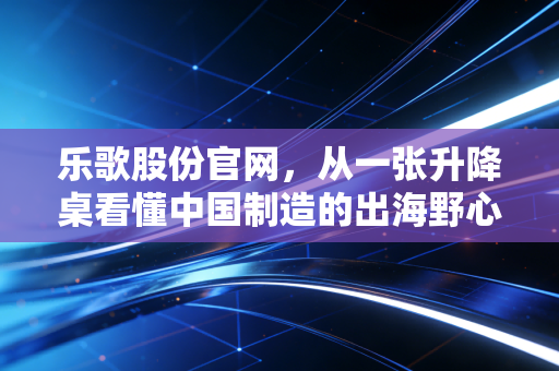 乐歌股份官网,从一张升降桌看懂中国制造的出海野心与投资价值