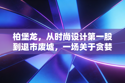 柏堡龙，从时尚设计第一股到退市废墟，一场关于贪婪与幻灭的资本游戏