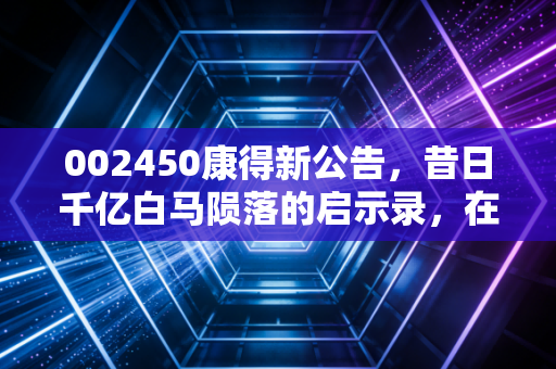 002450康得新公告，昔日千亿白马陨落的启示录，在这个残酷的金融丛林里我们该如何自保？