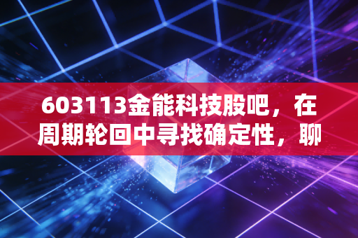 603113金能科技股吧,在周期轮回中寻找确定性,聊聊这只化工巨头的烟火气与投资逻辑