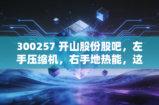 300257 开山股份股吧，左手压缩机，右手地热能，这只硬核转型股到底值不值得守？