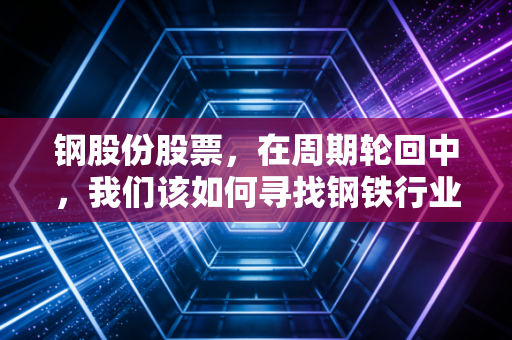 钢股份股票，在周期轮回中，我们该如何寻找钢铁行业的硬骨头？