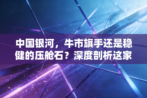 中国银河，牛市旗手还是稳健的压舱石？深度剖析这家老牌券商的突围之路