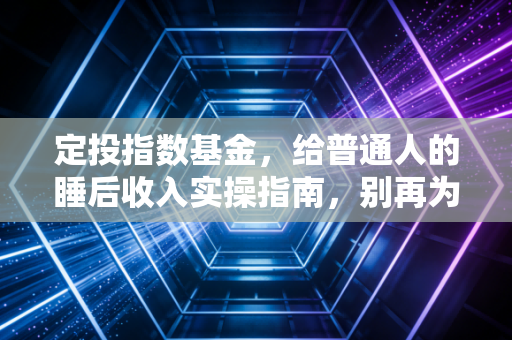 定投指数基金，给普通人的睡后收入实操指南，别再为钱焦虑了