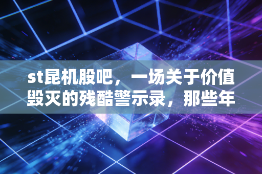 st昆机股吧，一场关于价值毁灭的残酷警示录，那些年我们在退市边缘的疯狂与绝望