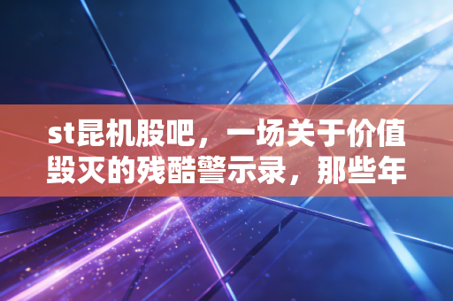 st昆机股吧，一场关于价值毁灭的残酷警示录，那些年我们在退市边缘的疯狂与绝望