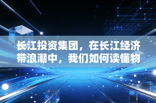 长江投资集团，在长江经济带浪潮中，我们如何读懂物流背后的财富密码？