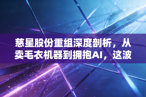 慈星股份重组深度剖析,从卖毛衣机器到拥抱AI,这波操作你看懂了吗?