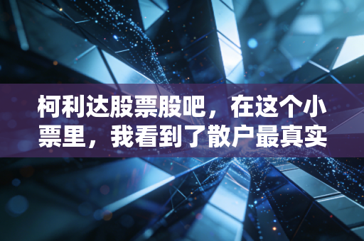 柯利达股票股吧，在这个小票里，我看到了散户最真实的悲欢离合