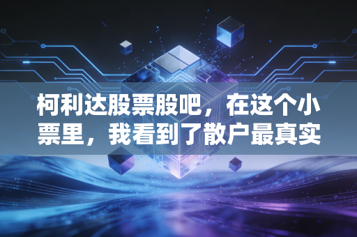 柯利达股票股吧，在这个小票里，我看到了散户最真实的悲欢离合