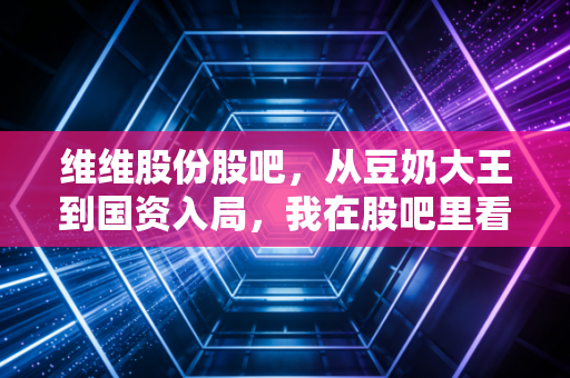 维维股份股吧，从豆奶大王到国资入局，我在股吧里看懂了散户的坚守与迷茫