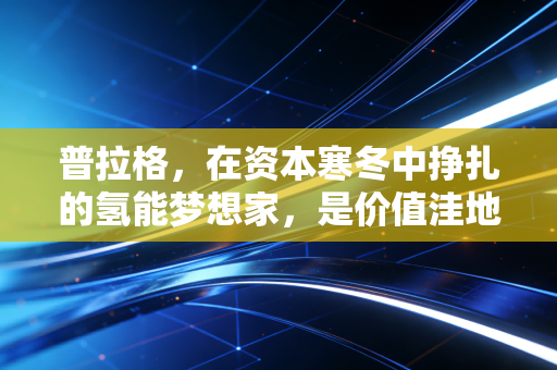 普拉格，在资本寒冬中挣扎的氢能梦想家，是价值洼地还是价值陷阱？