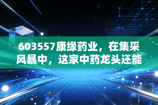603557康缘药业，在集采风暴中，这家中药龙头还能成为我们的避风港吗？