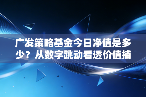 广发策略基金今日净值是多少?从数字跳动看透价值捕手林英睿的投资哲学