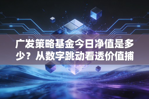 广发策略基金今日净值是多少?从数字跳动看透价值捕手林英睿的投资哲学