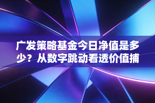 广发策略基金今日净值是多少？从数字跳动看透价值捕手林英睿的投资哲学