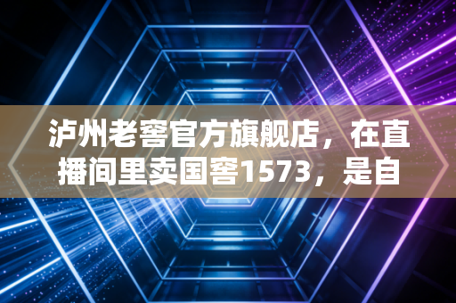 泸州老窖官方旗舰店，在直播间里卖国窖1573，是自降身价还是品牌新生？