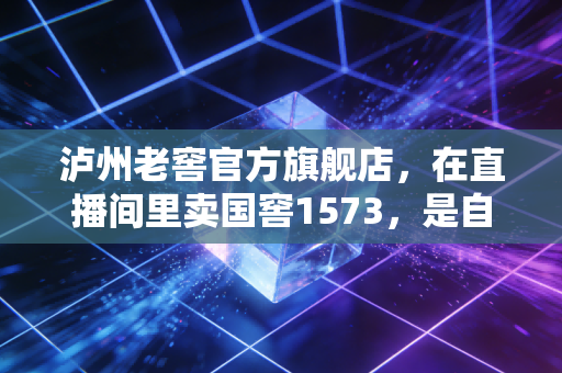 泸州老窖官方旗舰店，在直播间里卖国窖1573，是自降身价还是品牌新生？