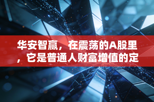 华安智赢，在震荡的A股里，它是普通人财富增值的定心丸吗？
