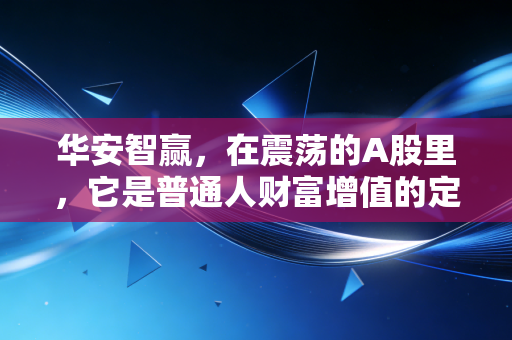 华安智赢，在震荡的A股里，它是普通人财富增值的定心丸吗？