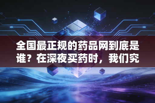 全国最正规的药品网到底是谁？在深夜买药时，我们究竟在为哪份信任买单？
