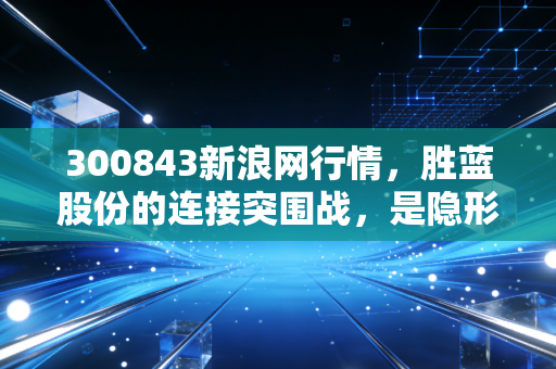 300843新浪网行情，胜蓝股份的连接突围战，是隐形冠军还是跟风炒作？