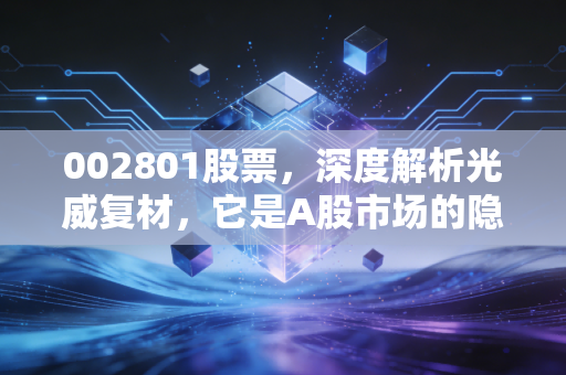 002801股票，深度解析光威复材，它是A股市场的隐形冠军还是估值泡沫？