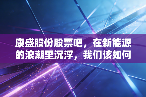 康盛股份股票吧，在新能源的浪潮里沉浮，我们该如何看待这只带伤奔跑的个股？