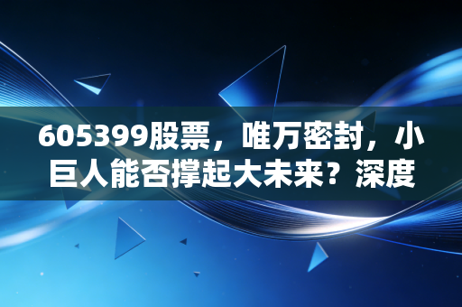 605399股票，唯万密封，小巨人能否撑起大未来？深度拆解这只细分赛道的隐形冠军