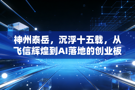 神州泰岳，沉浮十五载，从飞信辉煌到AI落地的创业板老兵还能打吗？