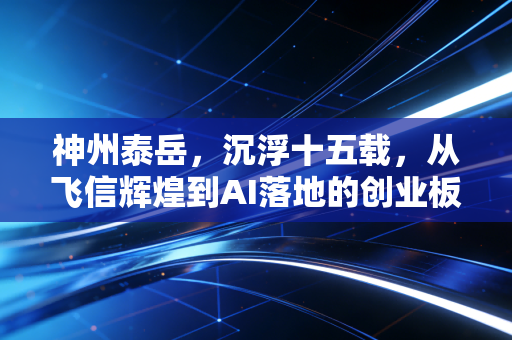 神州泰岳，沉浮十五载，从飞信辉煌到AI落地的创业板老兵还能打吗？